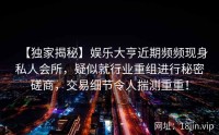 【独家揭秘】娱乐大亨近期频频现身私人会所，疑似就行业重组进行秘密磋商，交易细节令人揣测重重！