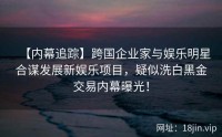 【内幕追踪】跨国企业家与娱乐明星合谋发展新娱乐项目，疑似洗白黑金交易内幕曝光！