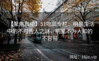 【聚焦真相】51吃瓜专栏：明星生活中的不可告人之谜，明星不为人知的不容易
