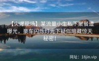 【火爆现场】某流量小生私下聚餐遭曝光，豪车闪烁灯光下疑似暗藏惊天秘密！