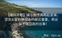 【爆料不断】娱乐圈传闻再起波澜，顶流女星的神秘合约疑云重重，牵出一段不堪回首的往事！