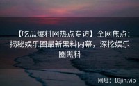 【吃瓜爆料网热点专访】全网焦点：揭秘娱乐圈最新黑料内幕，深挖娱乐圈黑料