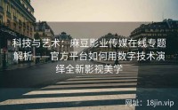 科技与艺术：麻豆影业传媒在线专题解析——官方平台如何用数字技术演绎全新影视美学