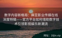 数字内容新格局：麻豆影业传媒在线深度特辑——官方平台如何借助数字技术引领影视娱乐新潮流