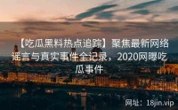 【吃瓜黑料热点追踪】聚焦最新网络谣言与真实事件全记录，2020网曝吃瓜事件