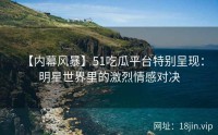 【内幕风暴】51吃瓜平台特别呈现：明星世界里的激烈情感对决