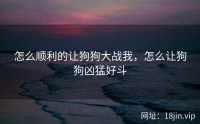 怎么顺利的让狗狗大战我，怎么让狗狗凶猛好斗