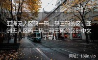 亚洲无人区码一码二码三码的区，亚洲无人区码一码二码三码的区别中文字幕1
