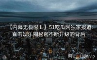 【内幕无极限Ⅱ】51吃瓜网独家报道：直击娱乐圈秘密不断升级的背后
