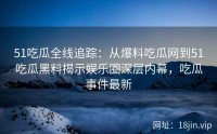 51吃瓜全线追踪：从爆料吃瓜网到51吃瓜黑料揭示娱乐圈深层内幕，吃瓜事件最新