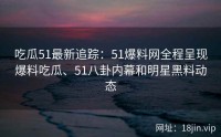 吃瓜51最新追踪：51爆料网全程呈现爆料吃瓜、51八卦内幕和明星黑料动态