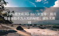 【娱乐圈无底洞】51八卦报导：揭开明星背后不为人知的秘密，娱乐无底线