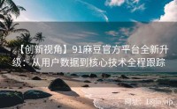 【创新视角】91麻豆官方平台全新升级：从用户数据到核心技术全程跟踪