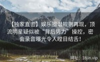 【独家直击】娱乐圈潜规则再现，顶流明星疑似被“背后势力”操控，密会录音曝光令人瞠目结舌！