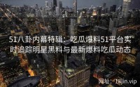 51八卦内幕特辑：吃瓜爆料51平台实时追踪明星黑料与最新爆料吃瓜动态