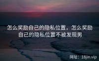 怎么奖励自己的隐私位置，怎么奖励自己的隐私位置不被发现男