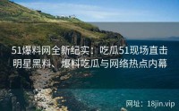 51爆料网全新纪实：吃瓜51现场直击明星黑料、爆料吃瓜与网络热点内幕