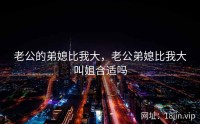 老公的弟媳比我大，老公弟媳比我大叫姐合适吗