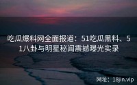 吃瓜爆料网全面报道：51吃瓜黑料、51八卦与明星秘闻震撼曝光实录