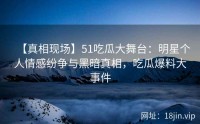 【真相现场】51吃瓜大舞台：明星个人情感纷争与黑暗真相，吃瓜爆料大事件