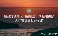 成品短视频入口在哪里，成品短视频入口在哪里打开苹果