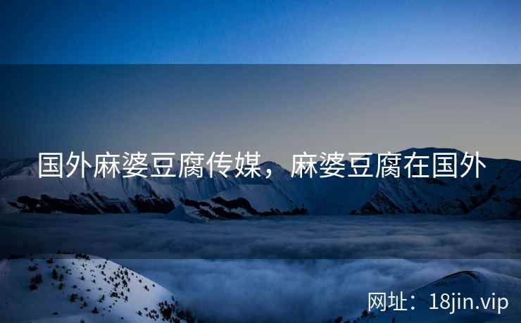 国外麻婆豆腐传媒，麻婆豆腐在国外