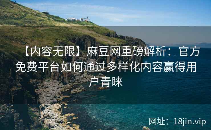 【内容无限】麻豆网重磅解析：官方免费平台如何通过多样化内容赢得用户青睐