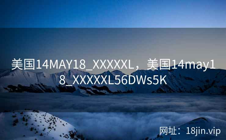 美国14MAY18_XXXXXL，美国14may18_XXXXXL56DWs5K