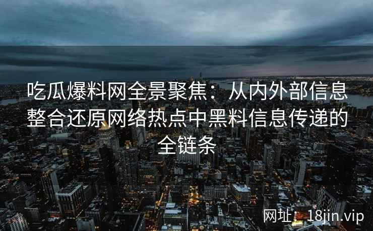吃瓜爆料网全景聚焦：从内外部信息整合还原网络热点中黑料信息传递的全链条