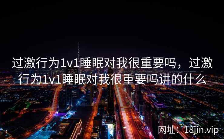 过激行为1v1睡眠对我很重要吗，过激行为1v1睡眠对我很重要吗讲的什么