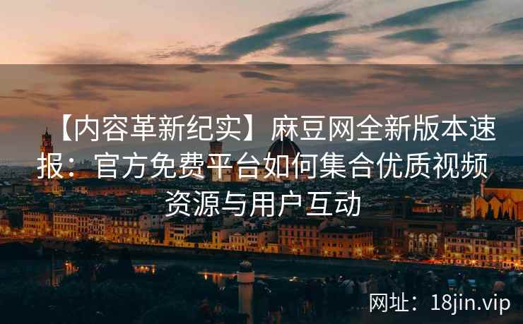 【内容革新纪实】麻豆网全新版本速报：官方免费平台如何集合优质视频资源与用户互动