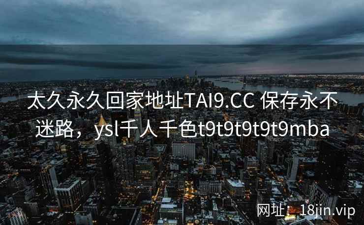 太久永久回家地址TAI9.CC 保存永不迷路，ysl千人千色t9t9t9t9t9mba