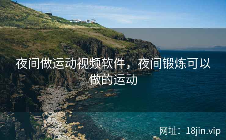 夜间做运动视频软件，夜间锻炼可以做的运动
