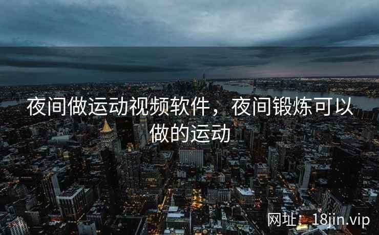 夜间做运动视频软件，夜间锻炼可以做的运动