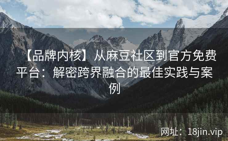 【品牌内核】从麻豆社区到官方免费平台：解密跨界融合的最佳实践与案例