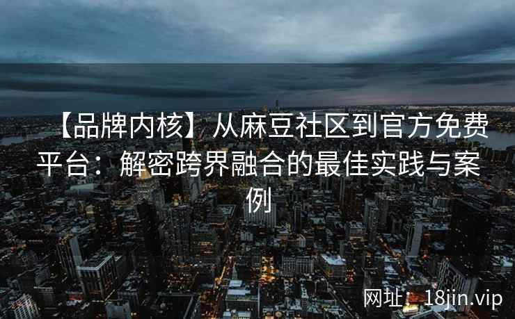 【品牌内核】从麻豆社区到官方免费平台：解密跨界融合的最佳实践与案例