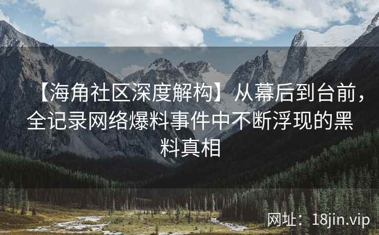 【海角社区深度解构】从幕后到台前，全记录网络爆料事件中不断浮现的黑料真相