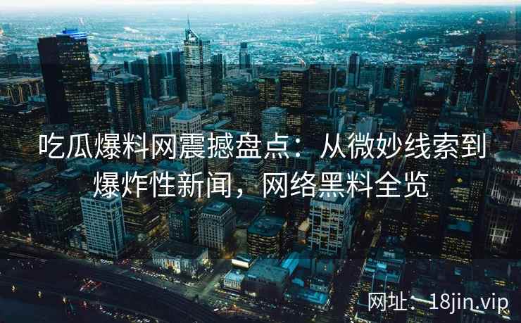 吃瓜爆料网震撼盘点：从微妙线索到爆炸性新闻，网络黑料全览