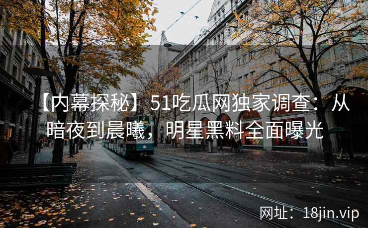 【内幕探秘】51吃瓜网独家调查：从暗夜到晨曦，明星黑料全面曝光