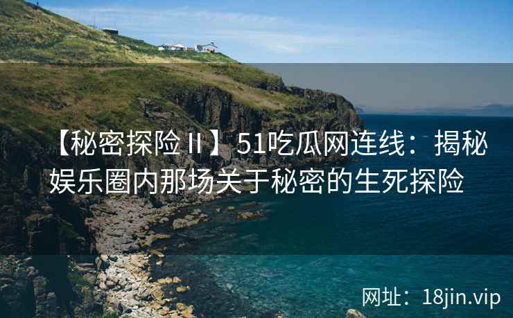 【秘密探险Ⅱ】51吃瓜网连线：揭秘娱乐圈内那场关于秘密的生死探险