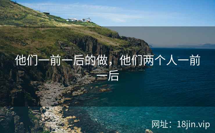 他们一前一后的做，他们两个人一前一后
