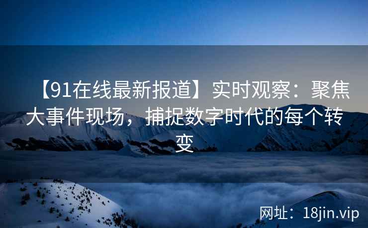 【91在线最新报道】实时观察：聚焦大事件现场，捕捉数字时代的每个转变