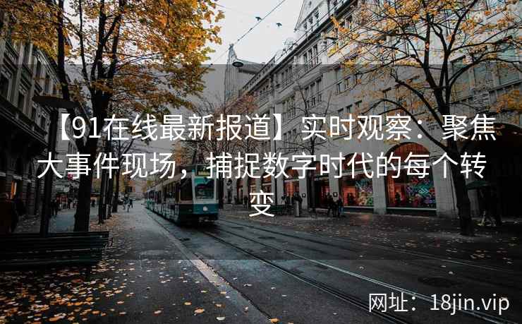 【91在线最新报道】实时观察：聚焦大事件现场，捕捉数字时代的每个转变