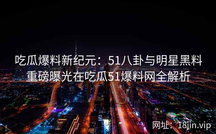 吃瓜爆料新纪元：51八卦与明星黑料重磅曝光在吃瓜51爆料网全解析