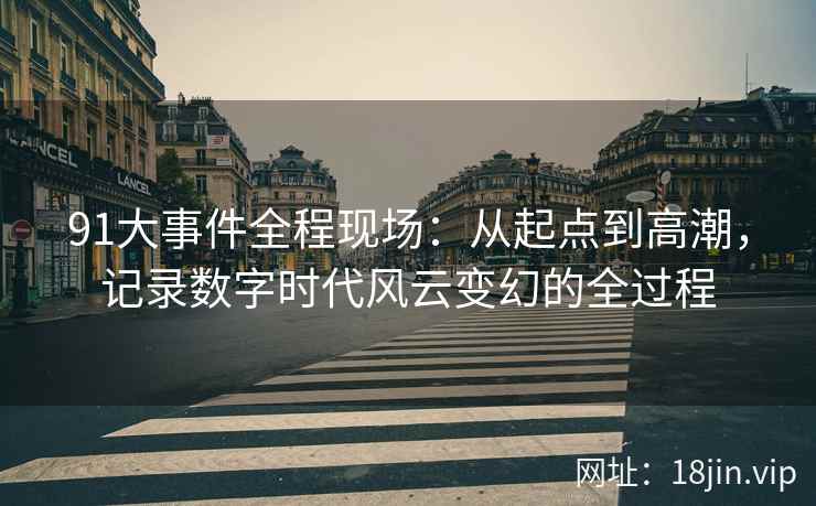91大事件全程现场：从起点到高潮，记录数字时代风云变幻的全过程