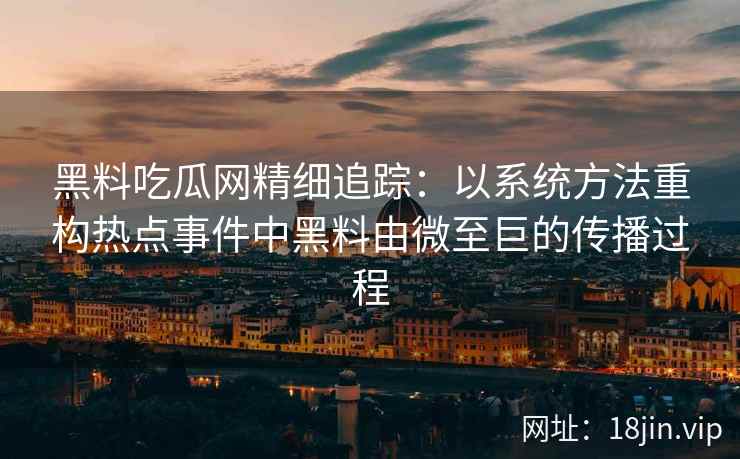 黑料吃瓜网精细追踪：以系统方法重构热点事件中黑料由微至巨的传播过程