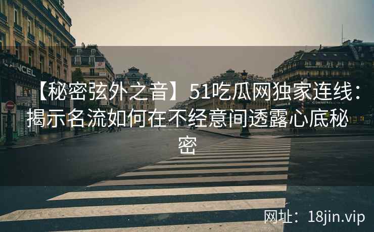 【秘密弦外之音】51吃瓜网独家连线：揭示名流如何在不经意间透露心底秘密
