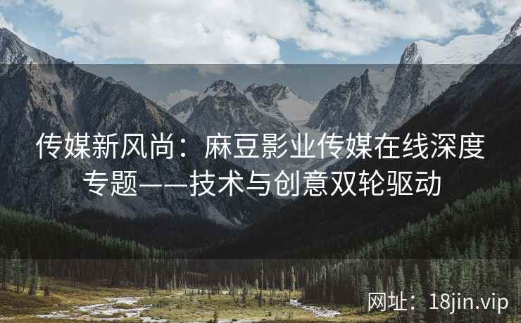 传媒新风尚：麻豆影业传媒在线深度专题——技术与创意双轮驱动