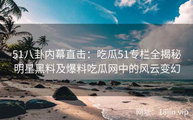 51八卦内幕直击：吃瓜51专栏全揭秘明星黑料及爆料吃瓜网中的风云变幻