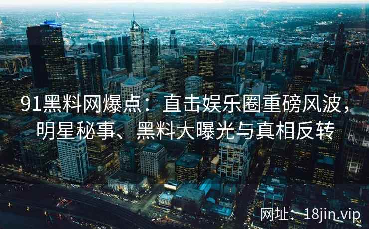 91黑料网爆点：直击娱乐圈重磅风波，明星秘事、黑料大曝光与真相反转